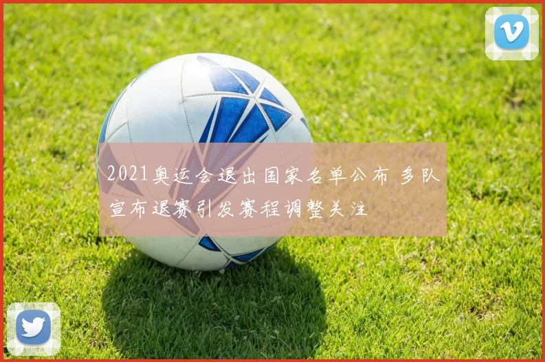 2021奥运会退出国家名单公布 多队宣布退赛引发赛程调整关注