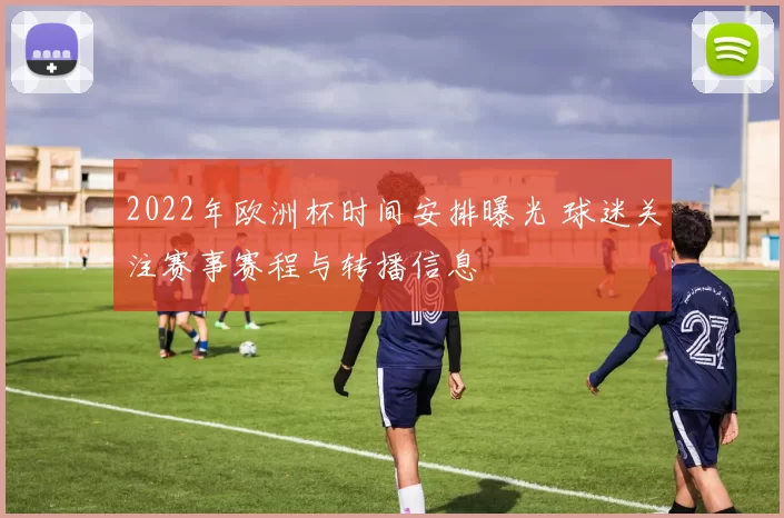 2022年欧洲杯时间安排曝光 球迷关注赛事赛程与转播信息