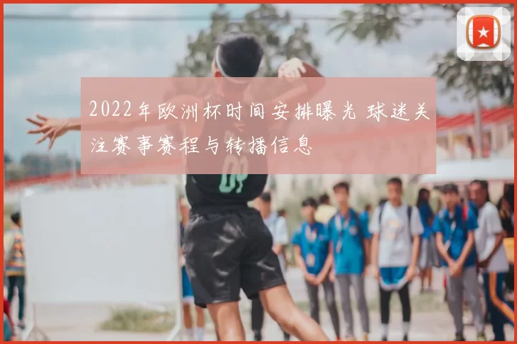 2022年欧洲杯时间安排曝光 球迷关注赛事赛程与转播信息