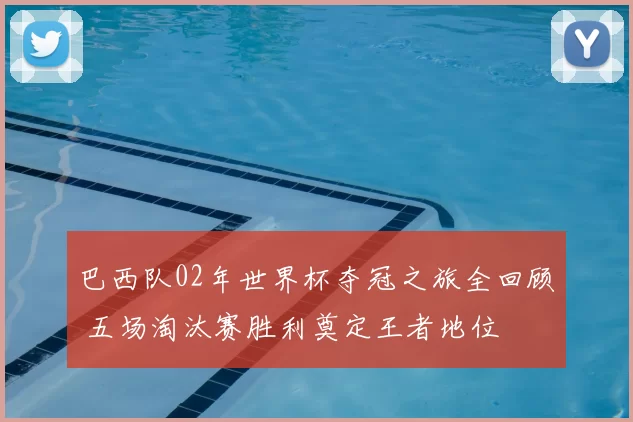 巴西队02年世界杯夺冠之旅全回顾 五场淘汰赛胜利奠定王者地位