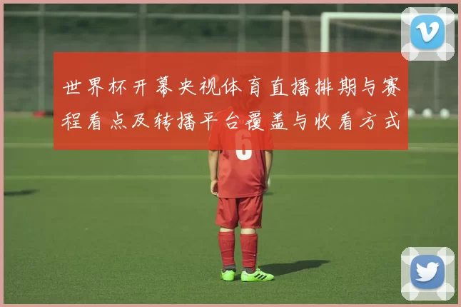 世界杯开幕央视体育直播排期与赛程看点及转播平台覆盖与收看方式提醒