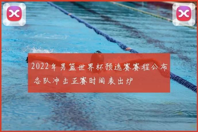 2022年男篮世界杯预选赛赛程公布 各队冲击正赛时间表出炉