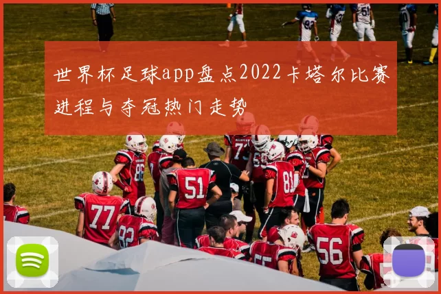 世界杯足球app盘点2022卡塔尔比赛进程与夺冠热门走势