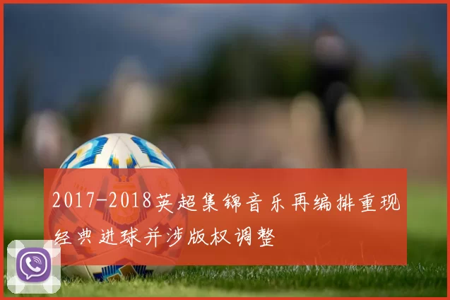 2017-2018英超集锦音乐再编排重现经典进球并涉版权调整