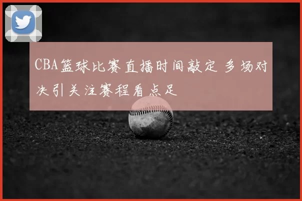 CBA篮球比赛直播时间敲定 多场对决引关注赛程看点足