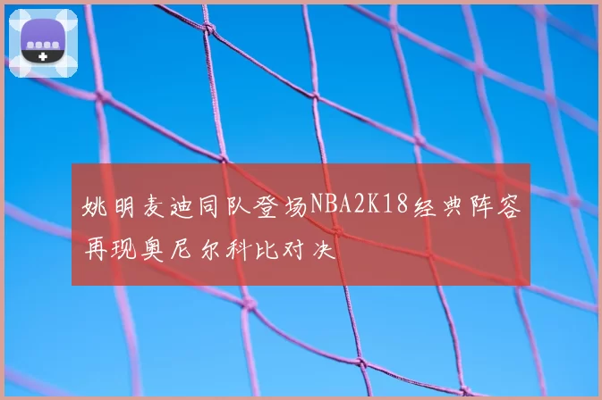 姚明麦迪同队登场NBA2K18经典阵容再现奥尼尔科比对决