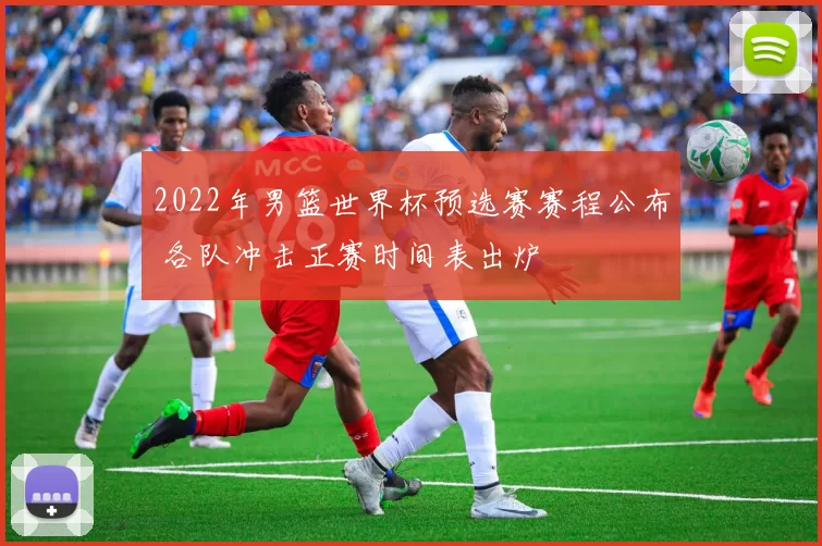 2022年男篮世界杯预选赛赛程公布 各队冲击正赛时间表出炉