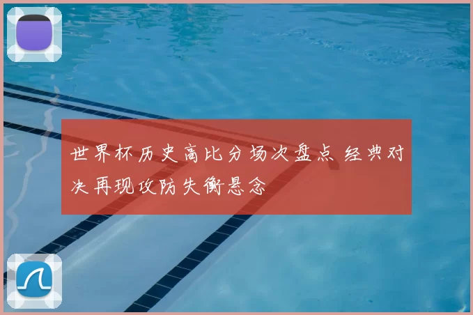 世界杯历史高比分场次盘点 经典对决再现攻防失衡悬念