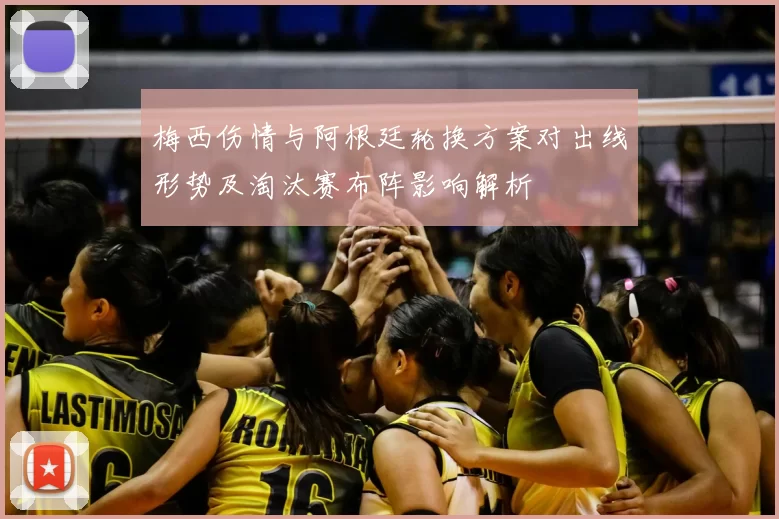 梅西伤情与阿根廷轮换方案对出线形势及淘汰赛布阵影响解析