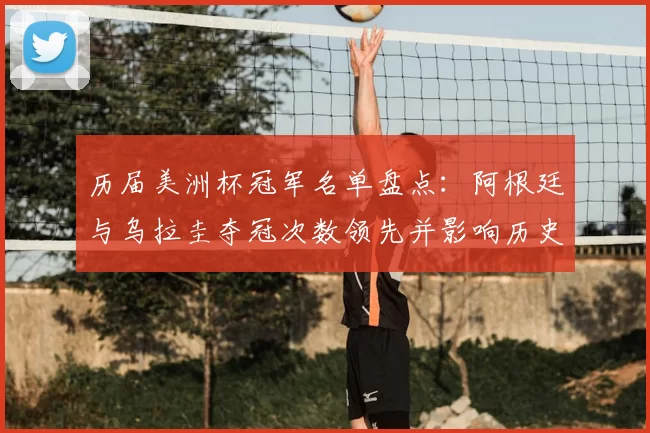 历届美洲杯冠军名单盘点:阿根廷与乌拉圭夺冠次数领先并影响历史地位