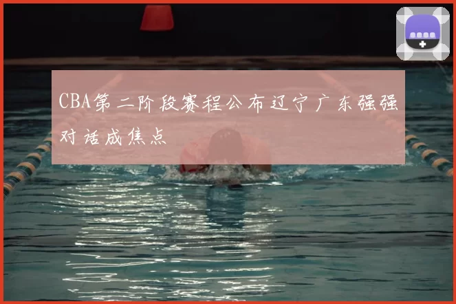 CBA第二阶段赛程公布辽宁广东强强对话成焦点