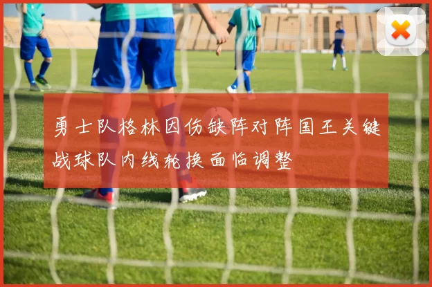 勇士队格林因伤缺阵对阵国王关键战球队内线轮换面临调整