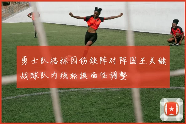 勇士队格林因伤缺阵对阵国王关键战球队内线轮换面临调整
