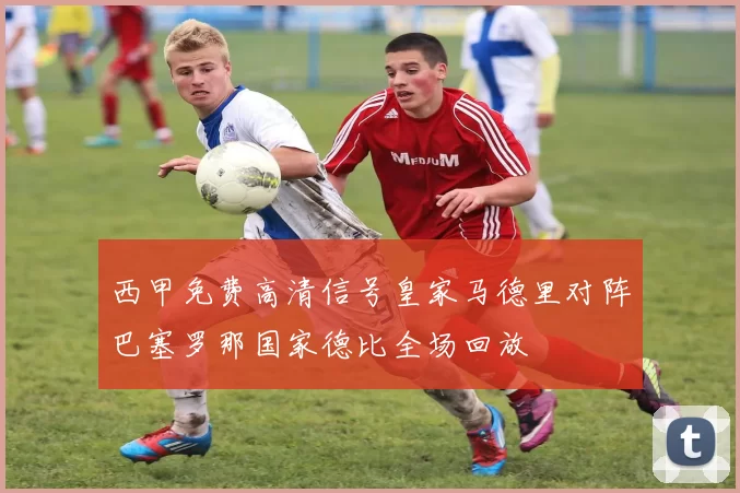 西甲免费高清信号皇家马德里对阵巴塞罗那国家德比全场回放