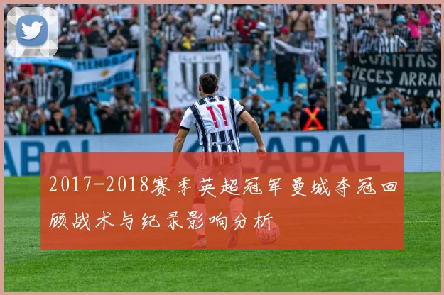 2017-2018赛季英超冠军曼城夺冠回顾战术与纪录影响分析