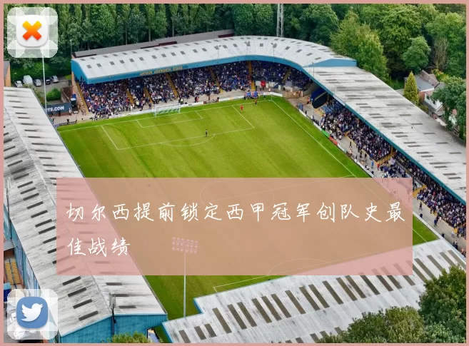 切尔西提前锁定西甲冠军创队史最佳战绩