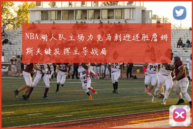 NBA湖人队主场力克马刺迎连胜詹姆斯关键发挥主导战局