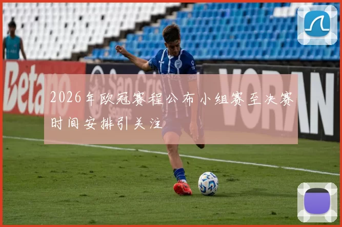 2026年欧冠赛程公布小组赛至决赛时间安排引关注