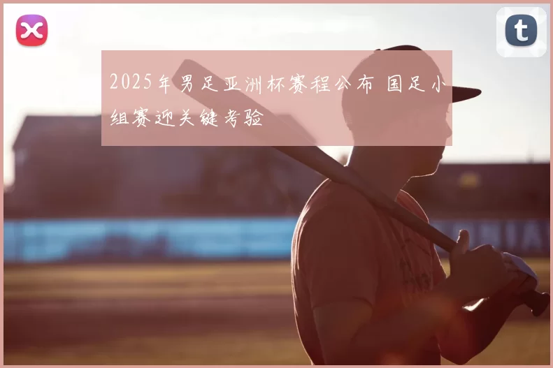 2025年男足亚洲杯赛程公布 国足小组赛迎关键考验