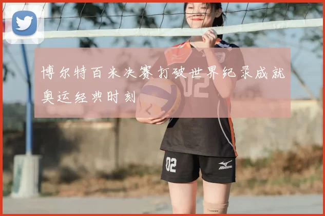 博尔特百米决赛打破世界纪录成就奥运经典时刻