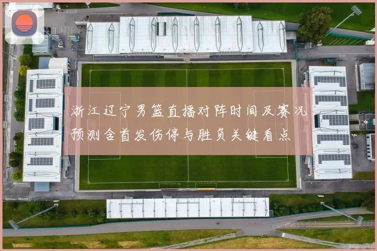 浙江辽宁男篮直播对阵时间及赛况预测含首发伤停与胜负关键看点