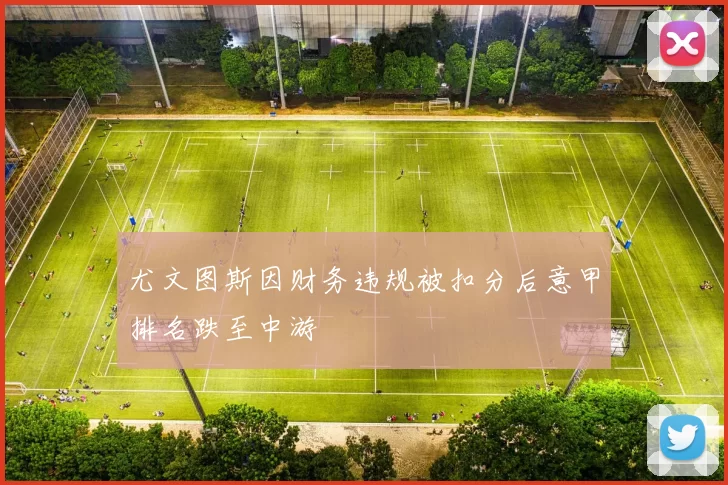 尤文图斯因财务违规被扣分后意甲排名跌至中游