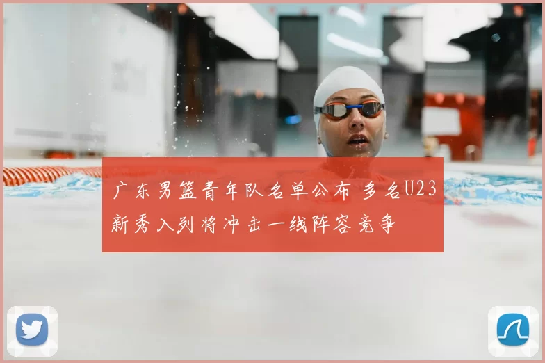 广东男篮青年队名单公布 多名U23新秀入列将冲击一线阵容竞争