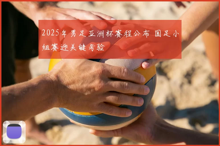 2025年男足亚洲杯赛程公布 国足小组赛迎关键考验