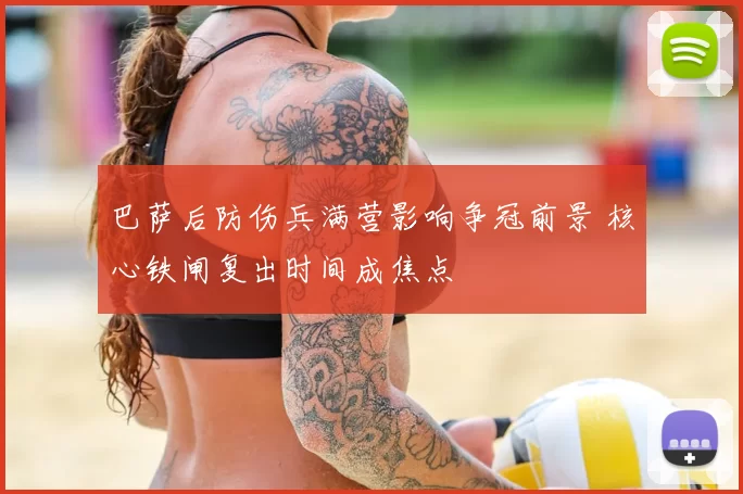 巴萨后防伤兵满营影响争冠前景 核心铁闸复出时间成焦点