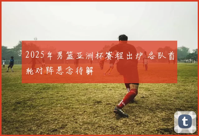 2025年男篮亚洲杯赛程出炉 各队首轮对阵悬念待解