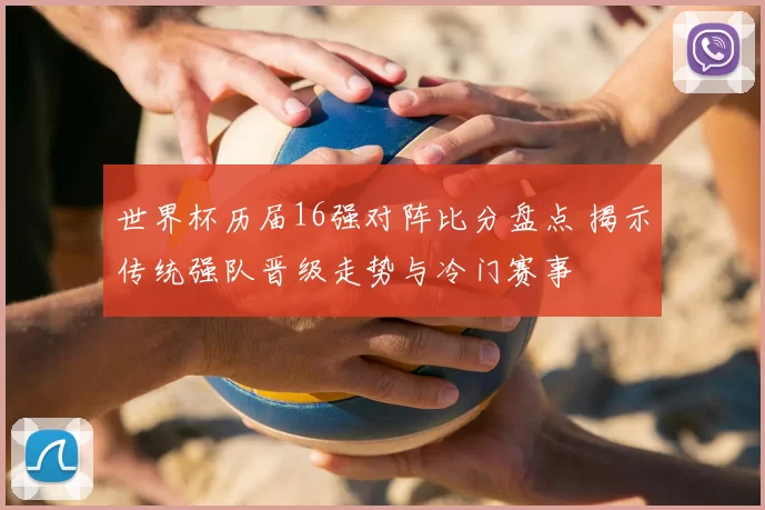 世界杯历届16强对阵比分盘点 揭示传统强队晋级走势与冷门赛事