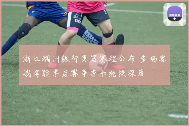 浙江稠州银行男篮赛程公布 多场客战考验季后赛争夺和轮换深度