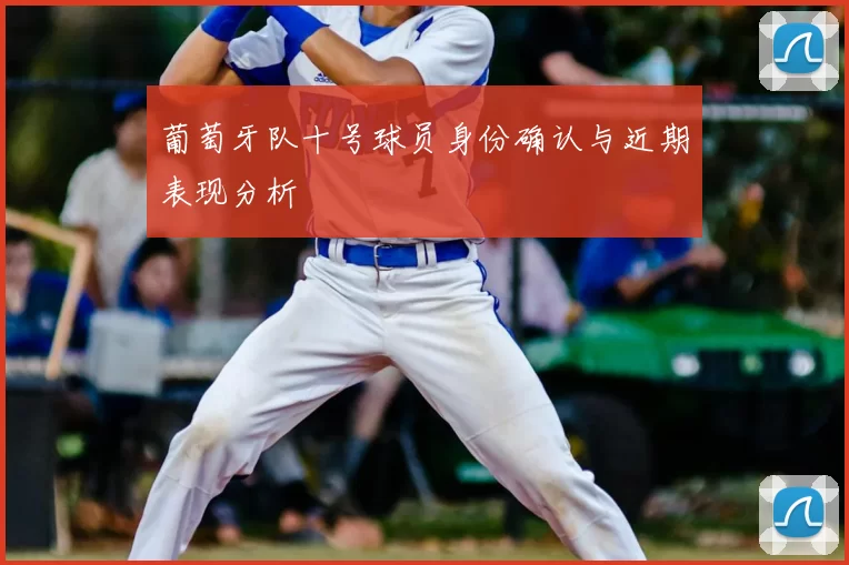 葡萄牙队十号球员身份确认与近期表现分析