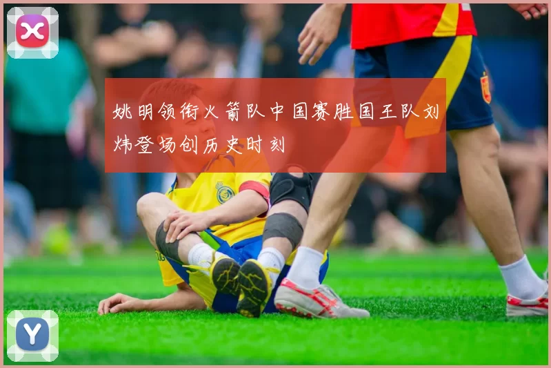 姚明领衔火箭队中国赛胜国王队刘炜登场创历史时刻