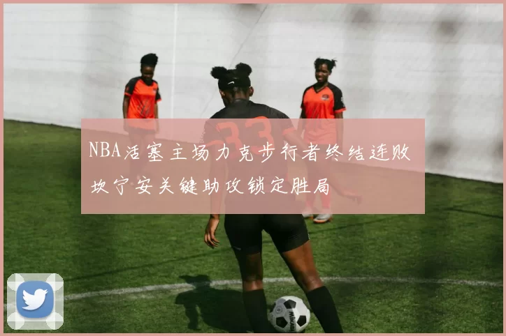 NBA活塞主场力克步行者终结连败 坎宁安关键助攻锁定胜局