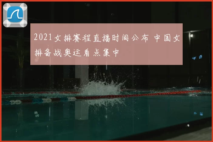 2021女排赛程直播时间公布 中国女排备战奥运看点集中