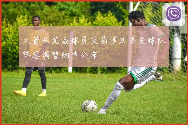 火箭队完成球员交易涉及多支球队阵容调整细节公布