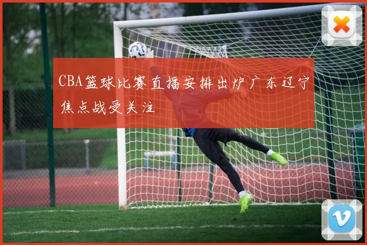 CBA篮球比赛直播安排出炉广东辽宁焦点战受关注