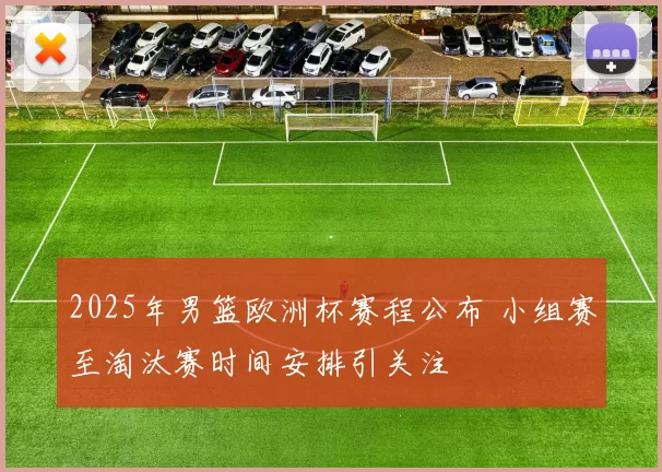 2025年男篮欧洲杯赛程公布 小组赛至淘汰赛时间安排引关注
