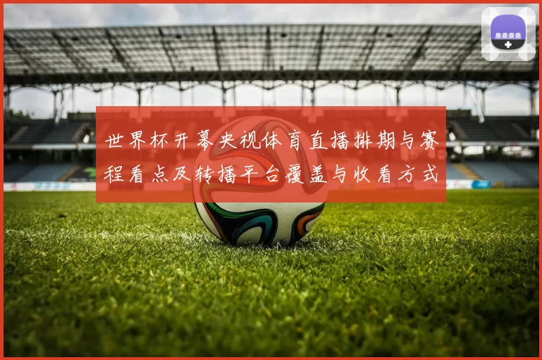 世界杯开幕央视体育直播排期与赛程看点及转播平台覆盖与收看方式提醒