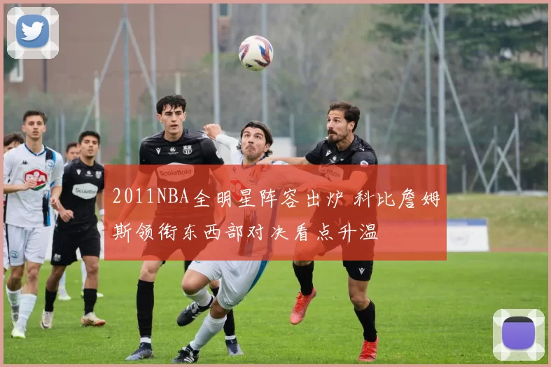 2011NBA全明星阵容出炉 科比詹姆斯领衔东西部对决看点升温