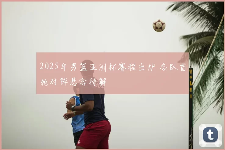 2025年男篮亚洲杯赛程出炉 各队首轮对阵悬念待解