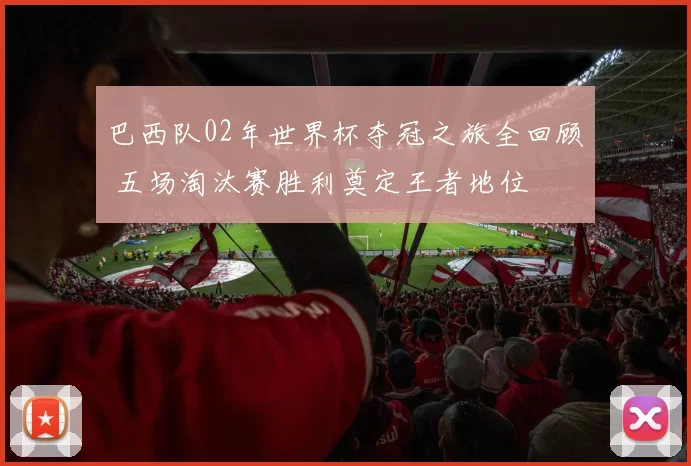 巴西队02年世界杯夺冠之旅全回顾 五场淘汰赛胜利奠定王者地位