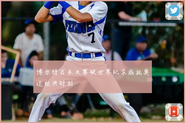 博尔特百米决赛破世界纪录成就奥运经典时刻