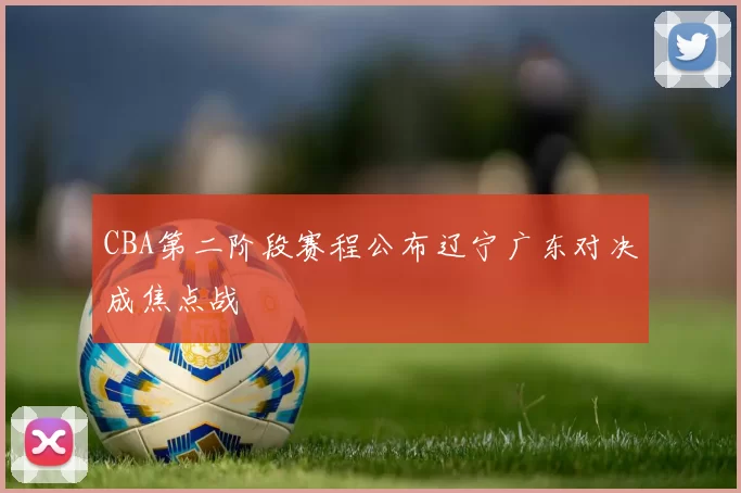 CBA第二阶段赛程公布辽宁广东对决成焦点战