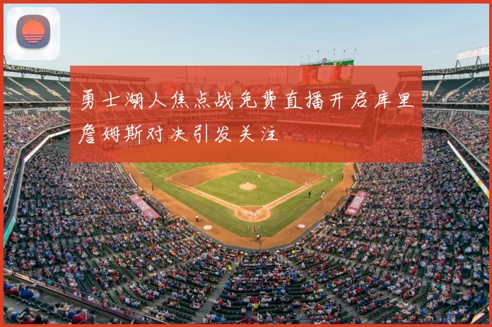 勇士湖人焦点战免费直播开启库里詹姆斯对决引发关注