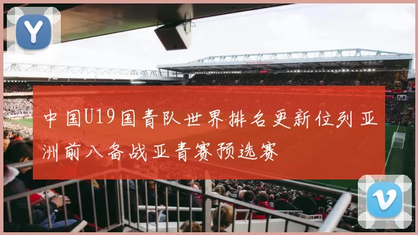 中国U19国青队世界排名更新位列亚洲前八备战亚青赛预选赛