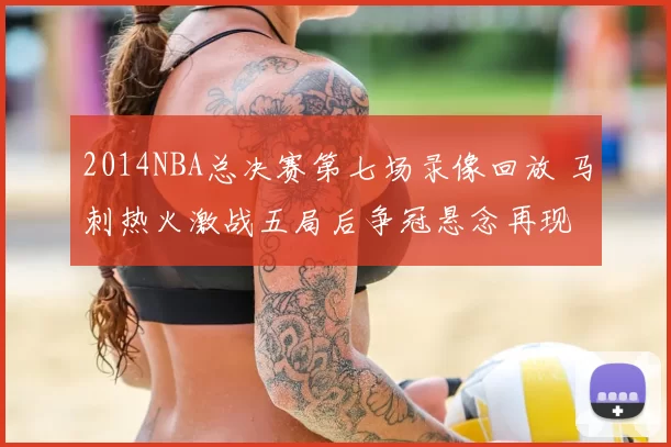 2014NBA总决赛第七场录像回放 马刺热火激战五局后争冠悬念再现