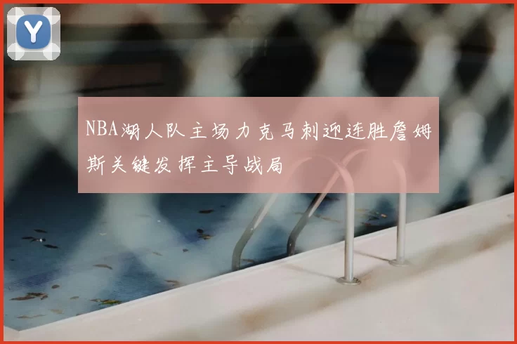 NBA湖人队主场力克马刺迎连胜詹姆斯关键发挥主导战局