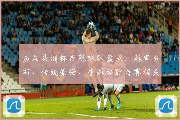 历届美洲杯夺冠球队盘点:冠军分布、传统豪强、夺冠经验与赛程关键因素
